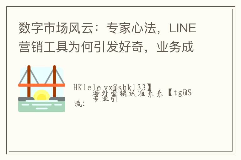 数字市场风云：专家心法，LINE营销工具为何引发好奇，业务成功势不可挡