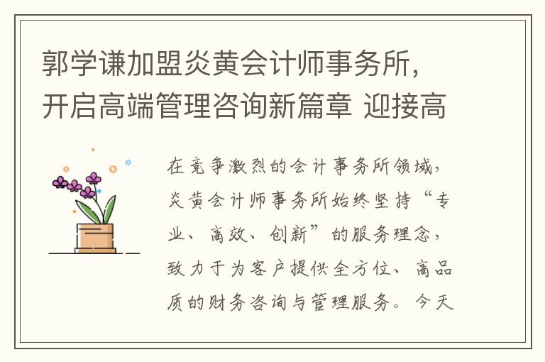 郭学谦加盟炎黄会计师事务所，开启高端管理咨询新篇章 迎接高端管理咨询专家，携手共创辉煌未来