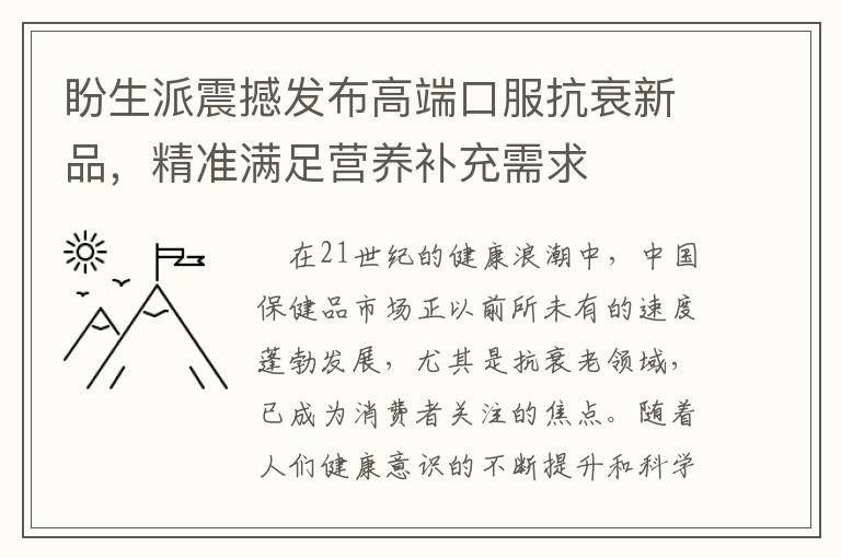 盼生派震撼发布高端口服抗衰新品，精准满足营养补充需求