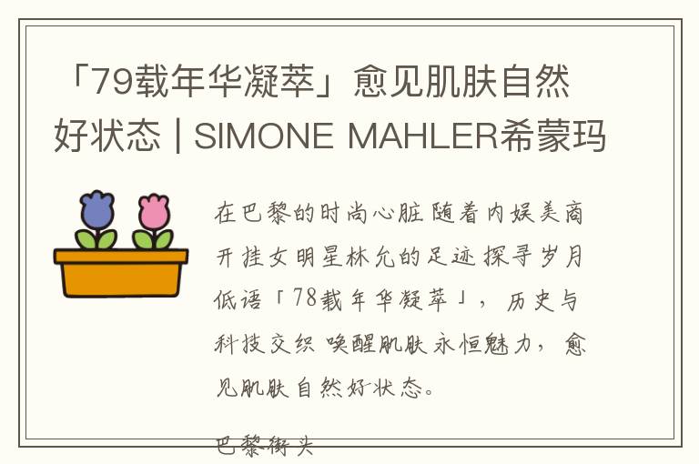 「79载年华凝萃」愈见肌肤自然好状态 | SIMONE MAHLER希蒙玛蕾