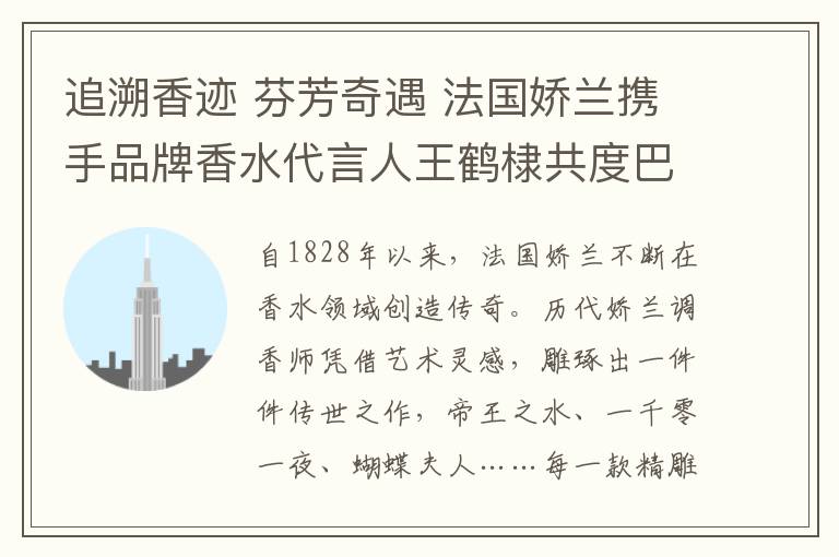追溯香迹 芬芳奇遇 法国娇兰携手品牌香水代言人王鹤棣共度巴黎惊喜之旅