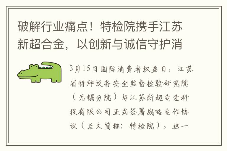 破解行业痛点！特检院携手江苏新超合金，以创新与诚信守护消费者权益！