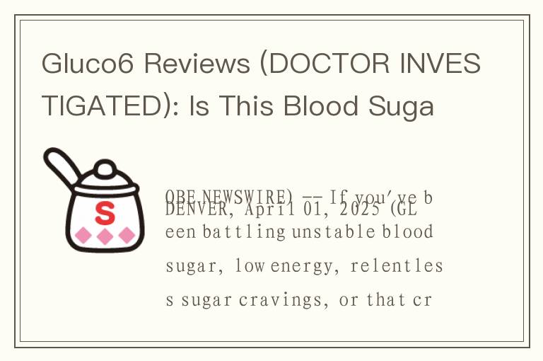 Gluco6 Reviews (DOCTOR INVESTIGATED): Is This Blood Sugar Breakthrough Too Good to Be True?