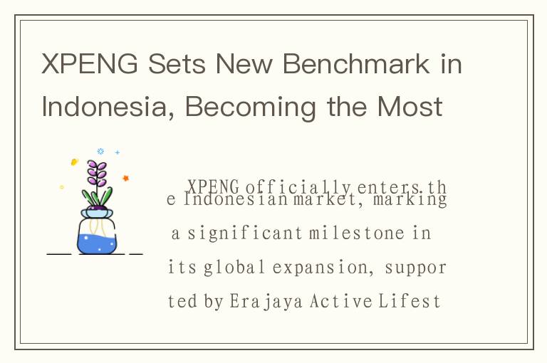 XPENG Sets New Benchmark in Indonesia, Becoming the Most Intelligent EV Brand in the Market