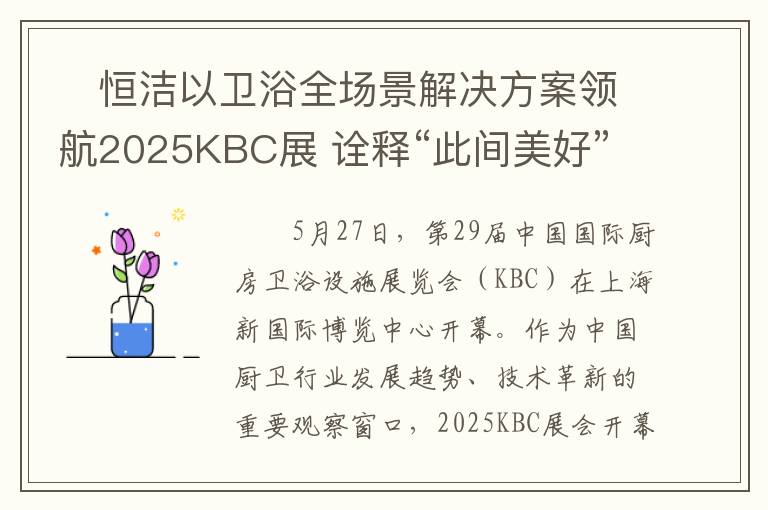 ​恒洁以卫浴全场景解决方案领航2025KBC展 诠释“此间美好”新高度