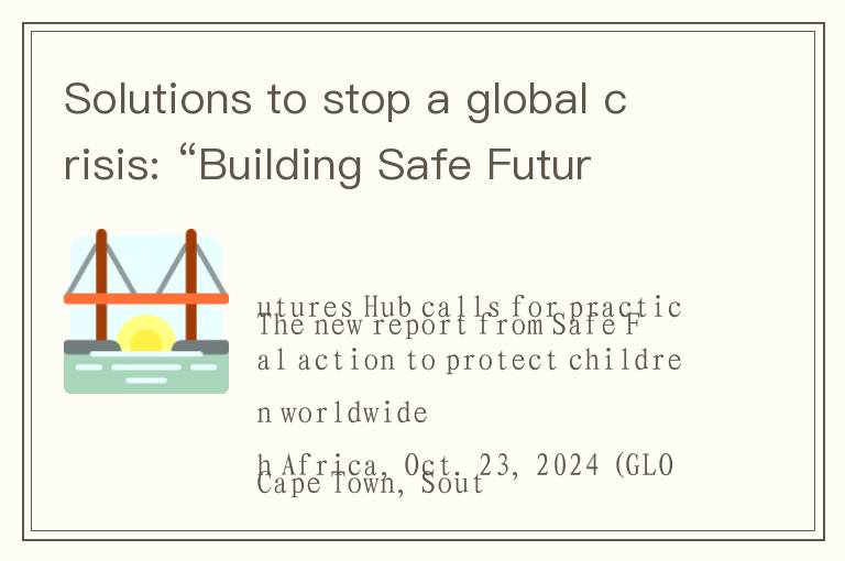 Solutions to stop a global crisis: “Building Safe Futures: Solutions to End Childhood Sexual Violenc